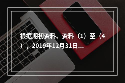 根据期初资料、资料（1）至（4），2019年12月31日甲企