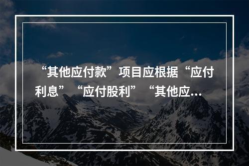 “其他应付款”项目应根据“应付利息”“应付股利”“其他应付款