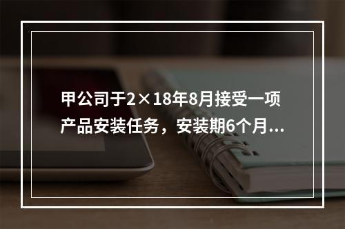 甲公司于2×18年8月接受一项产品安装任务，安装期6个月，合