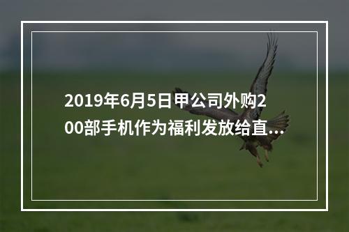 2019年6月5日甲公司外购200部手机作为福利发放给直接从