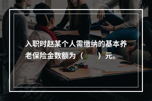 入职时赵某个人需缴纳的基本养老保险金数额为（　　）元。