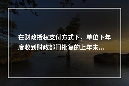 在财政授权支付方式下，单位下年度收到财政部门批复的上年末未下