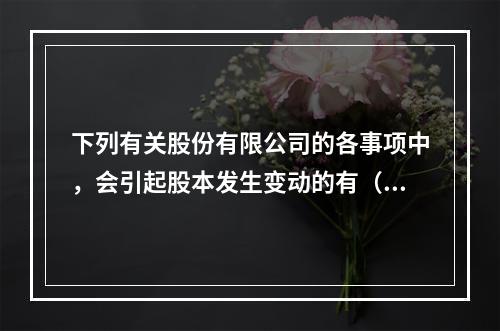 下列有关股份有限公司的各事项中，会引起股本发生变动的有（　）