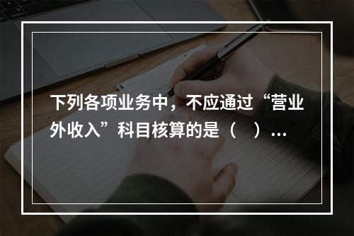 下列各项业务中，不应通过“营业外收入”科目核算的是（　）。