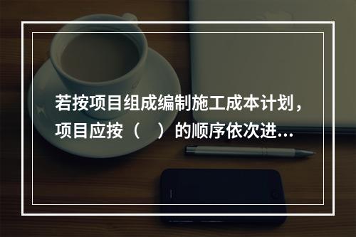 若按项目组成编制施工成本计划，项目应按（　）的顺序依次进行分