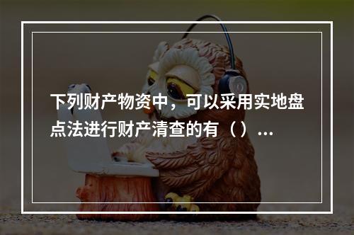 下列财产物资中，可以采用实地盘点法进行财产清查的有（ ）。