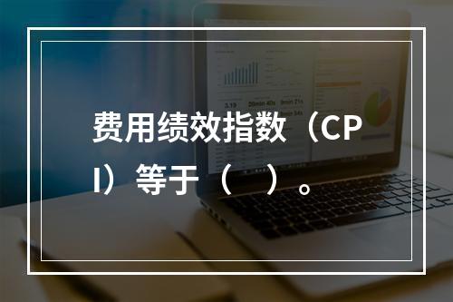 费用绩效指数（CPI）等于（　）。