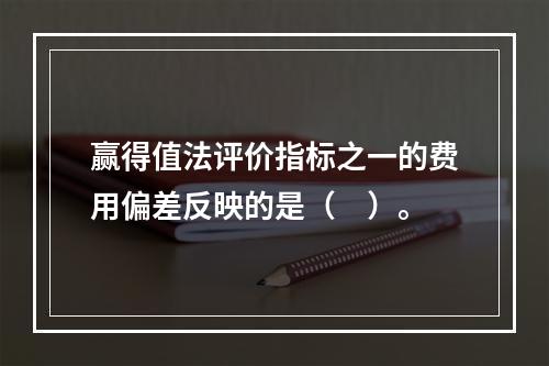 赢得值法评价指标之一的费用偏差反映的是（　）。