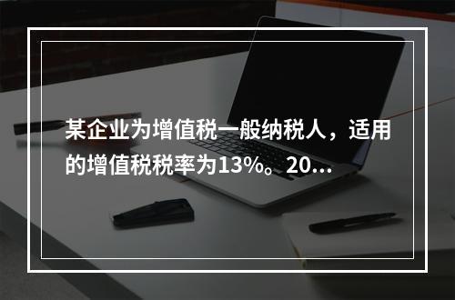 某企业为增值税一般纳税人，适用的增值税税率为13%。2019