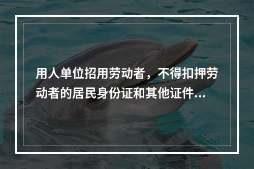 用人单位招用劳动者，不得扣押劳动者的居民身份证和其他证件，不