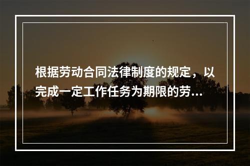 根据劳动合同法律制度的规定，以完成一定工作任务为期限的劳动合