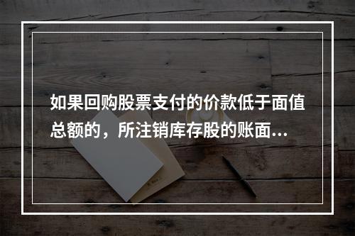 如果回购股票支付的价款低于面值总额的，所注销库存股的账面余额