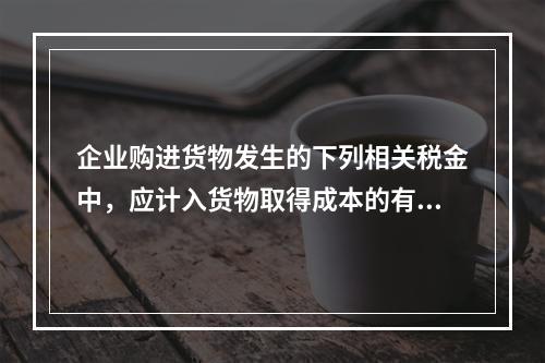 企业购进货物发生的下列相关税金中，应计入货物取得成本的有（　