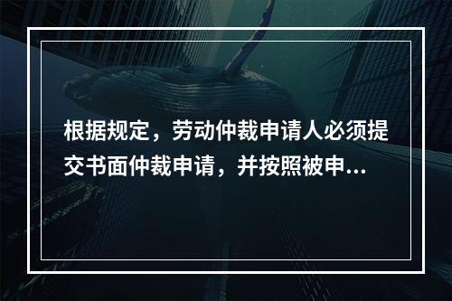 根据规定，劳动仲裁申请人必须提交书面仲裁申请，并按照被申请人