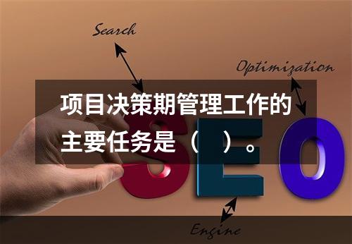 项目决策期管理工作的主要任务是（　）。