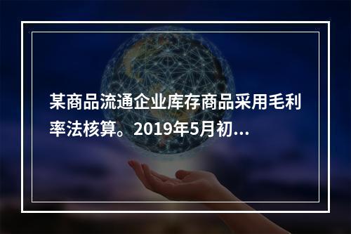 某商品流通企业库存商品采用毛利率法核算。2019年5月初，W