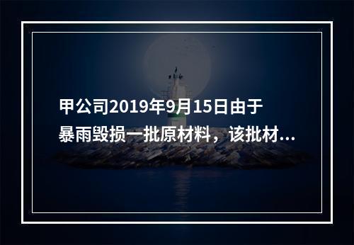 甲公司2019年9月15日由于暴雨毁损一批原材料，该批材料系