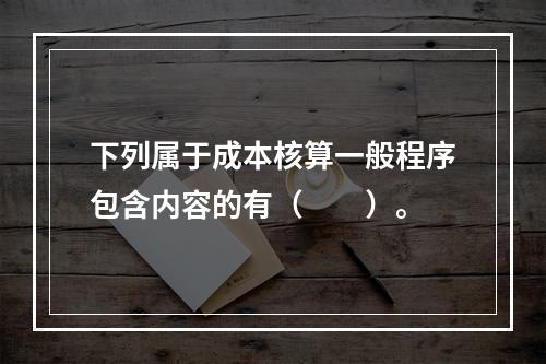 下列属于成本核算一般程序包含内容的有（　　）。