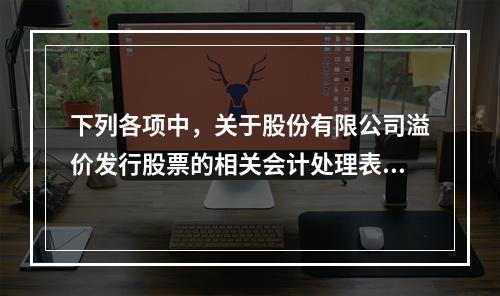 下列各项中，关于股份有限公司溢价发行股票的相关会计处理表述正