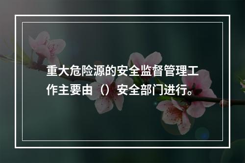 重大危险源的安全监督管理工作主要由（）安全部门进行。