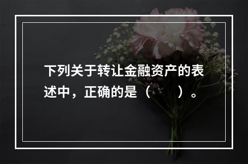 下列关于转让金融资产的表述中，正确的是（　　）。