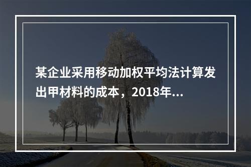 某企业采用移动加权平均法计算发出甲材料的成本，2018年4月