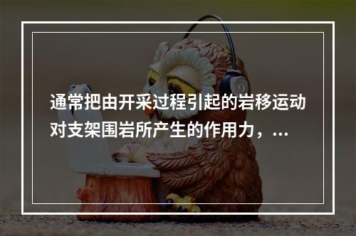 通常把由开采过程引起的岩移运动对支架围岩所产生的作用力，称为