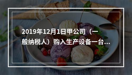 2019年12月1日甲公司（一般纳税人）购入生产设备一台，支