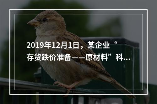 2019年12月1日，某企业“存货跌价准备——原材料”科目贷