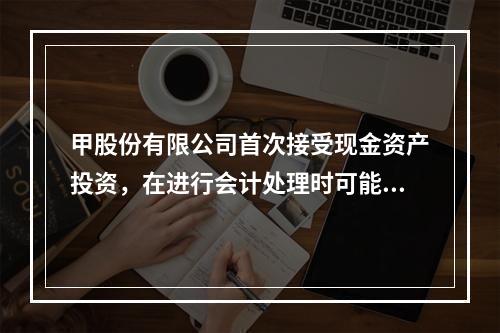 甲股份有限公司首次接受现金资产投资，在进行会计处理时可能涉及