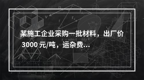 某施工企业采购一批材料，出厂价 3000 元/吨，运杂费是材