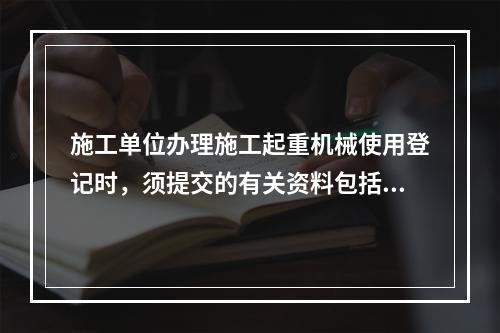 施工单位办理施工起重机械使用登记时，须提交的有关资料包括（　