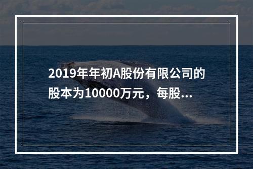 2019年年初A股份有限公司的股本为10000万元，每股面值