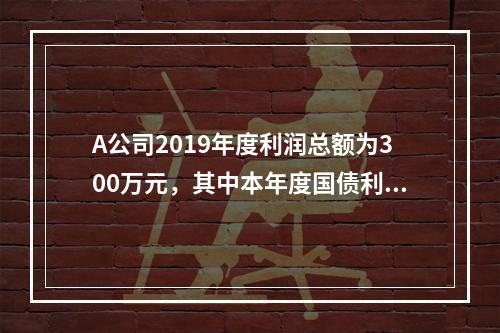 A公司2019年度利润总额为300万元，其中本年度国债利息收