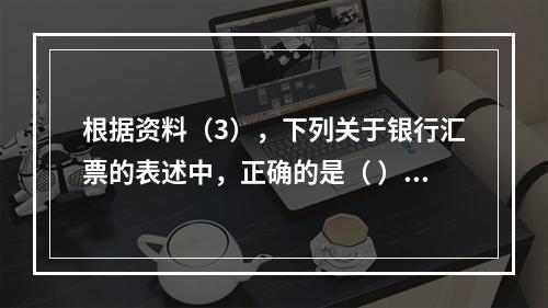 根据资料（3），下列关于银行汇票的表述中，正确的是（ ）。