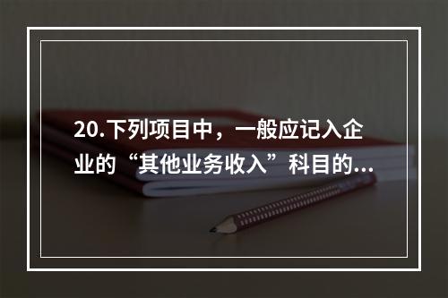 20.下列项目中，一般应记入企业的“其他业务收入”科目的有（