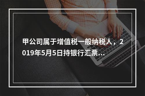 甲公司属于增值税一般纳税人，2019年5月5日持银行汇票购入