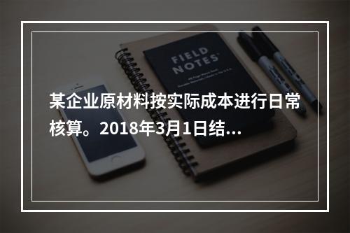 某企业原材料按实际成本进行日常核算。2018年3月1日结存甲