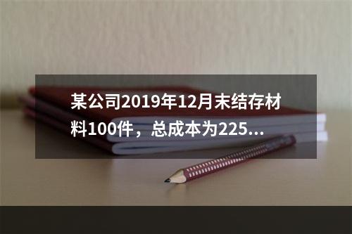 某公司2019年12月末结存材料100件，总成本为225万元