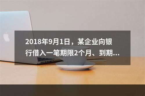 2018年9月1日，某企业向银行借入一笔期限2个月、到期一次