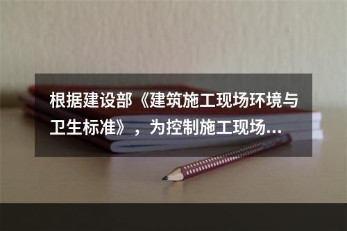 根据建设部《建筑施工现场环境与卫生标准》，为控制施工现场作业