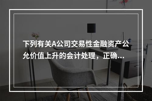 下列有关A公司交易性金融资产公允价值上升的会计处理，正确的是