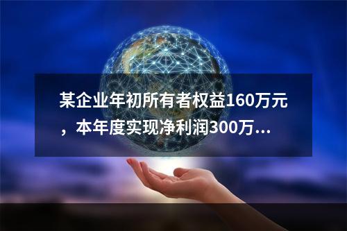 某企业年初所有者权益160万元，本年度实现净利润300万元，