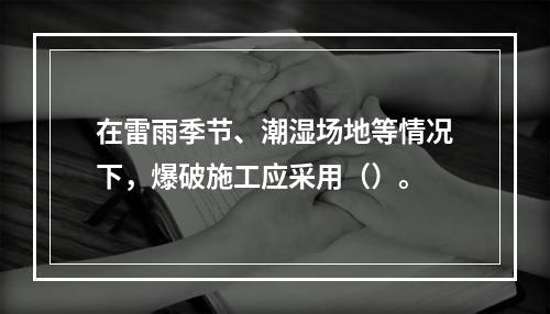 在雷雨季节、潮湿场地等情况下，爆破施工应采用（）。