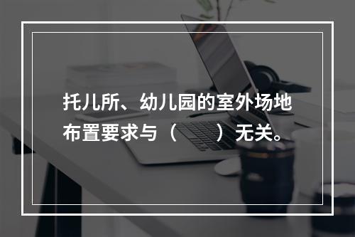 托儿所、幼儿园的室外场地布置要求与（　　）无关。