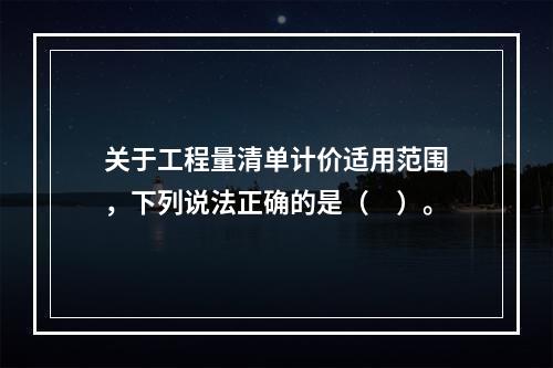 关于工程量清单计价适用范围，下列说法正确的是（　）。