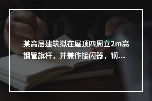 某高层建筑拟在屋顶四周立2m高钢管旗杆，并兼作接闪器，钢管