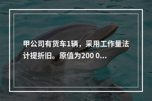 甲公司有货车1辆，采用工作量法计提折旧。原值为200 000