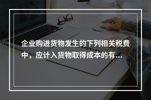 企业购进货物发生的下列相关税费中，应计入货物取得成本的有（　