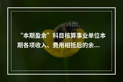 “本期盈余”科目核算事业单位本期各项收入、费用相抵后的余额。